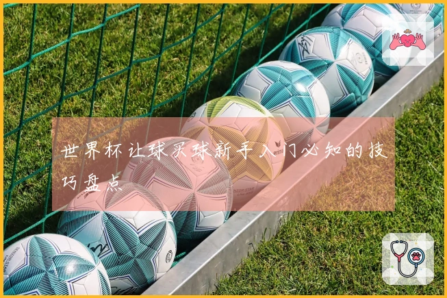 世界杯让球买球新手入门必知的技巧盘点
