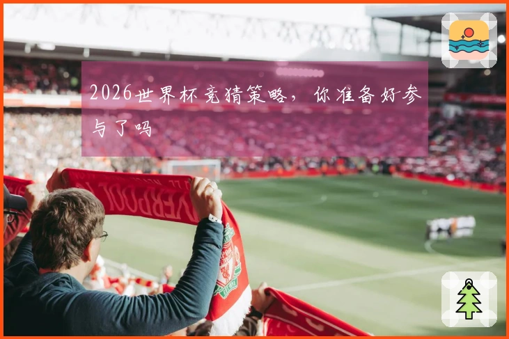 2026世界杯竞猜策略，你准备好参与了吗