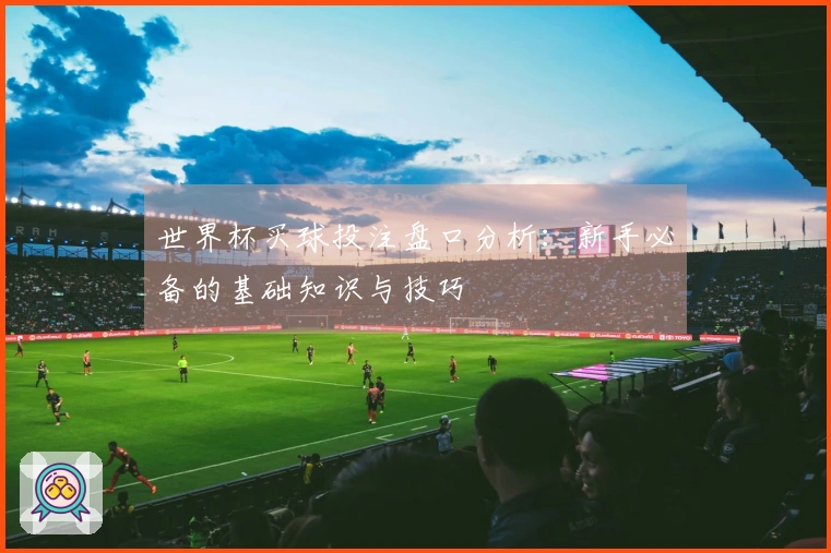 世界杯买球投注盘口分析：新手必备的基础知识与技巧