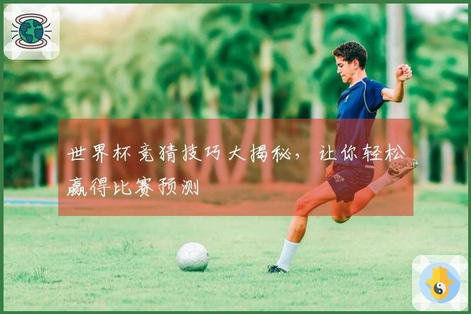 世界杯竞猜技巧大揭秘，让你轻松赢得比赛预测