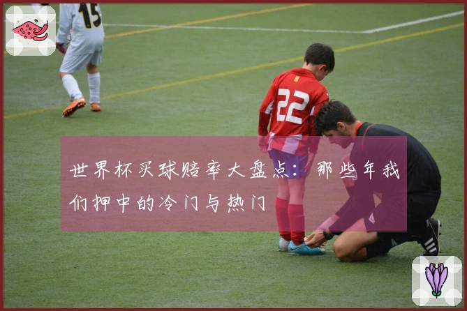 世界杯买球赔率大盘点：那些年我们押中的冷门与热门