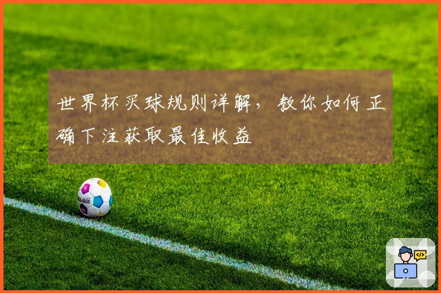 世界杯买球规则详解，教你如何正确下注获取最佳收益