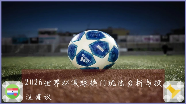 2026世界杯滚球热门玩法分析与投注建议