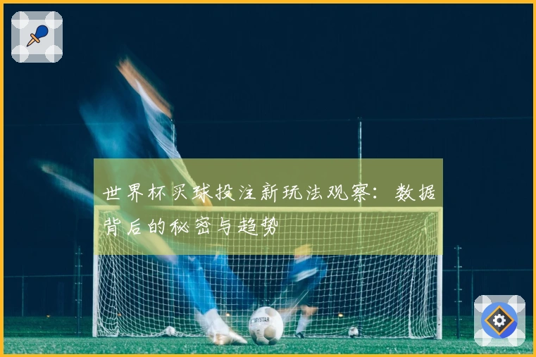 世界杯买球投注新玩法观察：数据背后的秘密与趋势