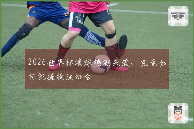 2026世界杯滚球热潮来袭，究竟如何把握投注机会