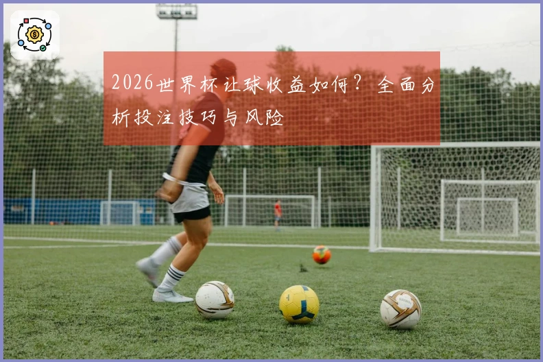 2026世界杯让球收益如何？全面分析投注技巧与风险
