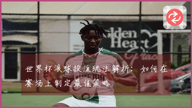 世界杯滚球投注玩法解析：如何在赛场上制定最佳策略