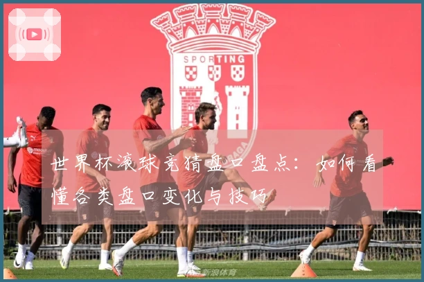 世界杯滚球竞猜盘口盘点：如何看懂各类盘口变化与技巧