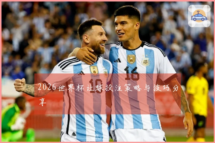 2026世界杯让球投注策略与技巧分享