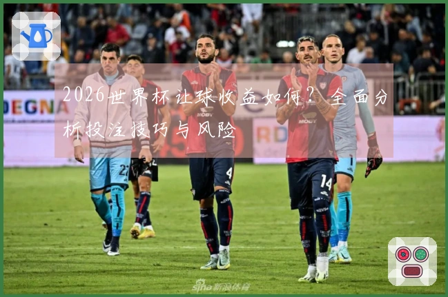 2026世界杯让球收益如何？全面分析投注技巧与风险