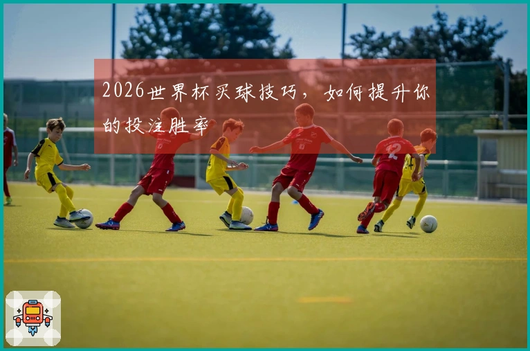 2026世界杯买球技巧，如何提升你的投注胜率