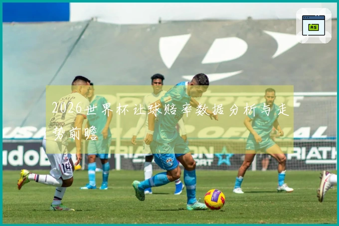 2026世界杯让球赔率数据分析与走势前瞻