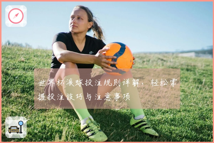 世界杯滚球投注规则详解，轻松掌握投注技巧与注意事项