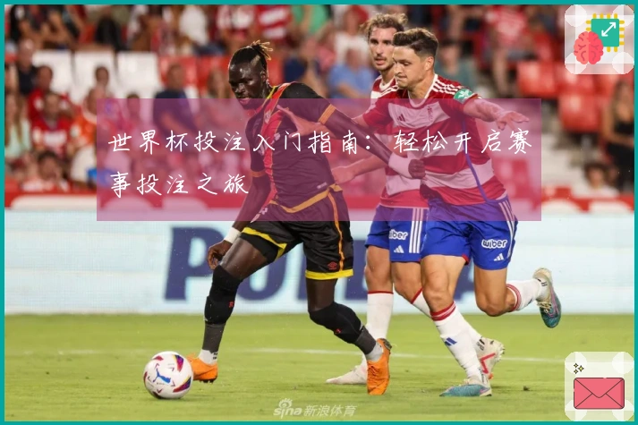 世界杯投注入门指南：轻松开启赛事投注之旅