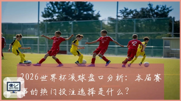 2026世界杯滚球盘口分析：本届赛事的热门投注选择是什么？
