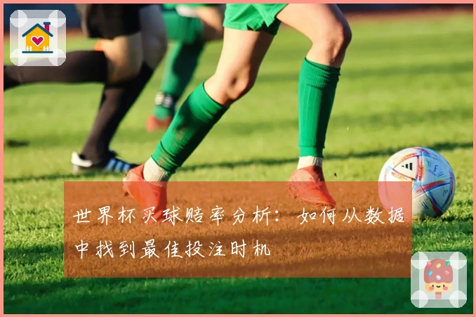 世界杯买球赔率分析：如何从数据中找到最佳投注时机