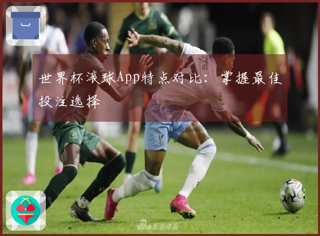 世界杯滚球App特点对比：掌握最佳投注选择