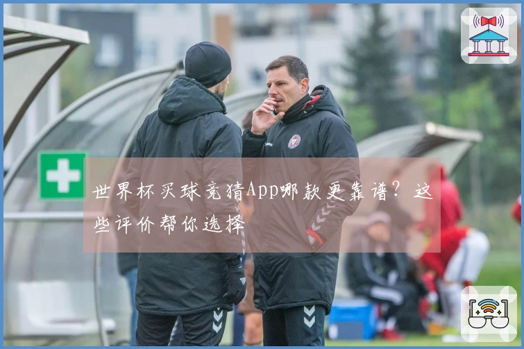 世界杯买球竞猜App哪款更靠谱？这些评价帮你选择