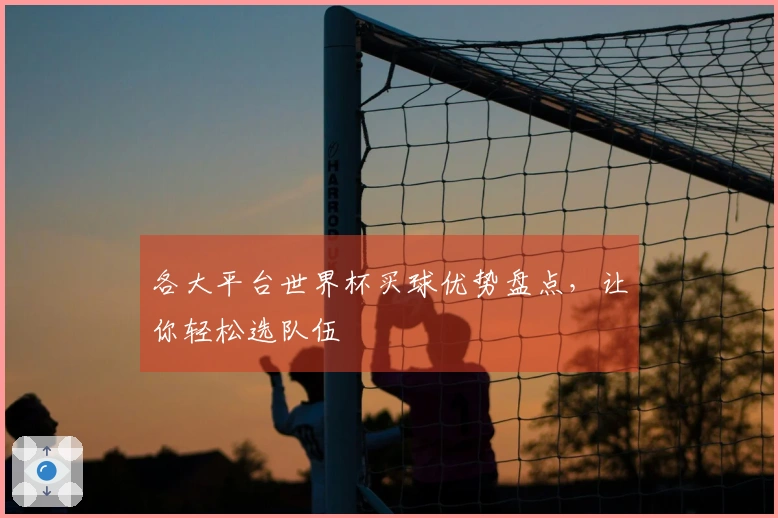 各大平台世界杯买球优势盘点，让你轻松选队伍
