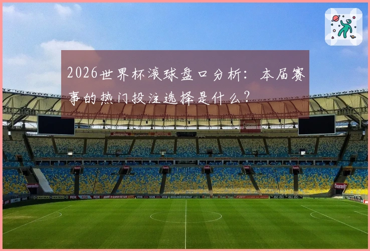 2026世界杯滚球盘口分析：本届赛事的热门投注选择是什么？