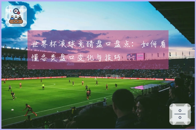 世界杯滚球竞猜盘口盘点：如何看懂各类盘口变化与技巧