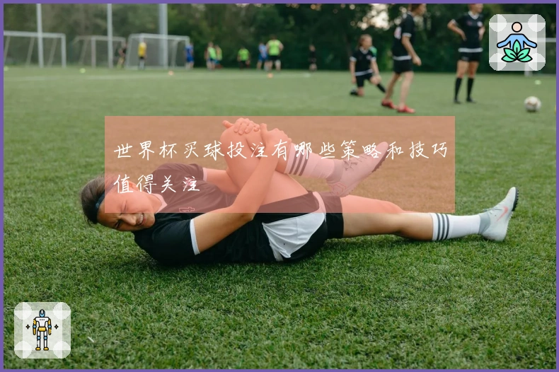 世界杯买球投注有哪些策略和技巧值得关注