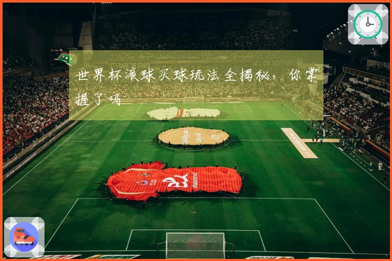 世界杯滚球买球玩法全揭秘，你掌握了吗