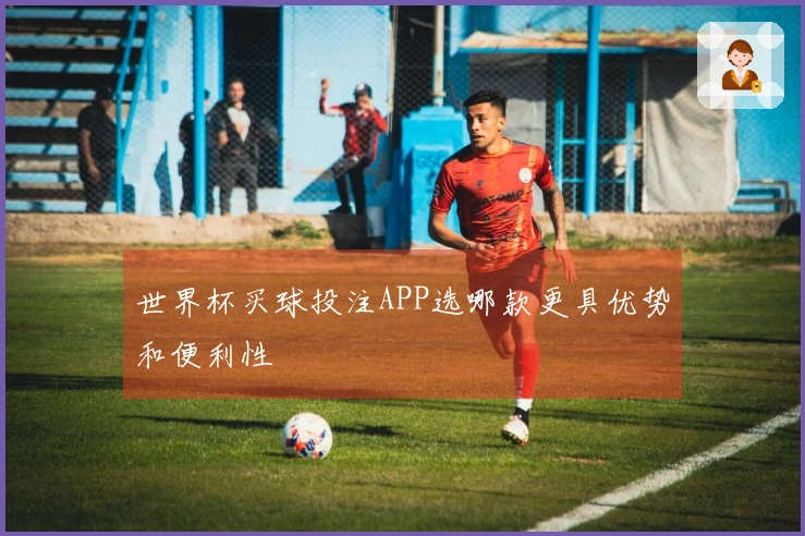 世界杯买球投注APP选哪款更具优势和便利性
