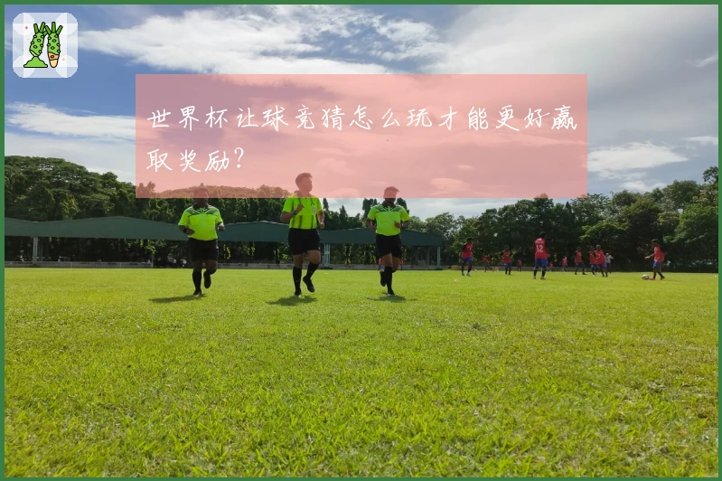 世界杯让球竞猜怎么玩才能更好赢取奖励？