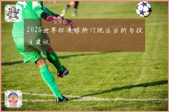 2026世界杯滚球热门玩法分析与投注建议
