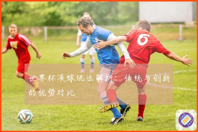 世界杯滚球玩法解析：传统与创新的优势对比