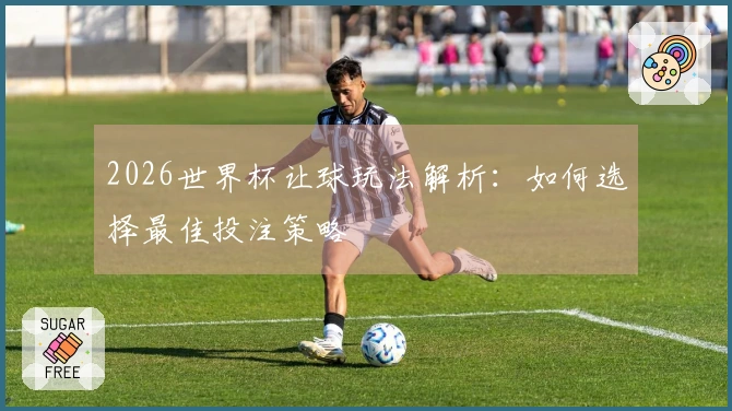 2026世界杯让球玩法解析：如何选择最佳投注策略