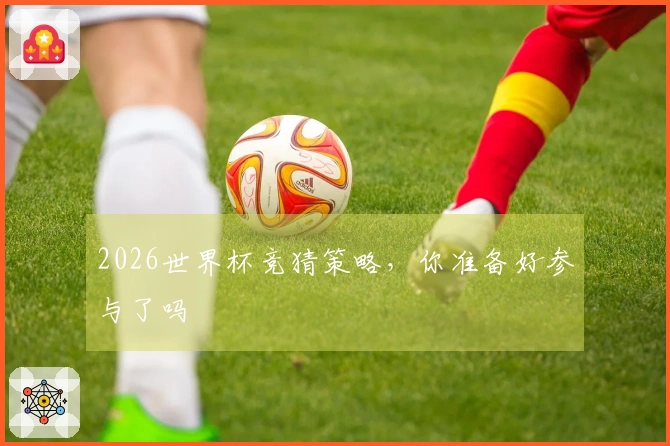 2026世界杯竞猜策略，你准备好参与了吗