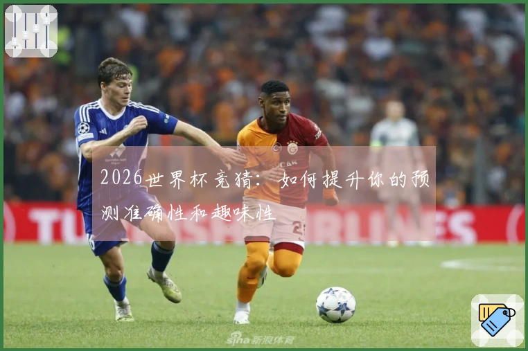 2026世界杯竞猜：如何提升你的预测准确性和趣味性