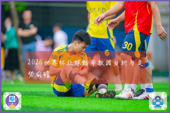 2026世界杯让球赔率数据分析与走势前瞻