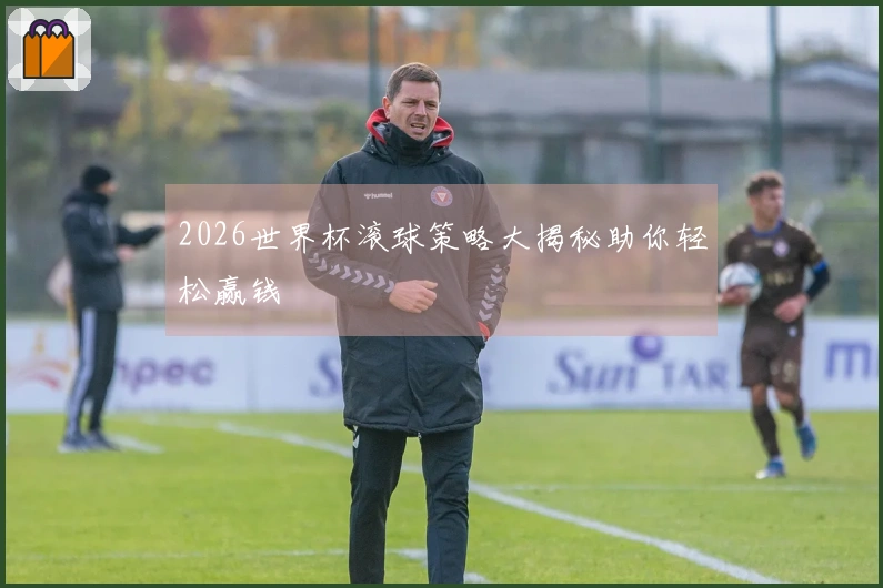 2026世界杯滚球策略大揭秘助你轻松赢钱
