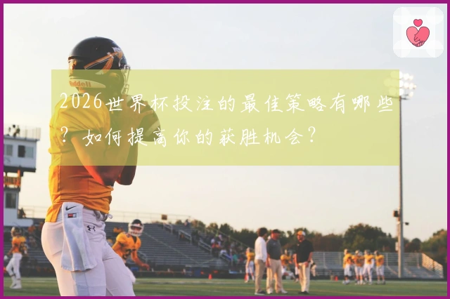2026世界杯投注的最佳策略有哪些？如何提高你的获胜机会？